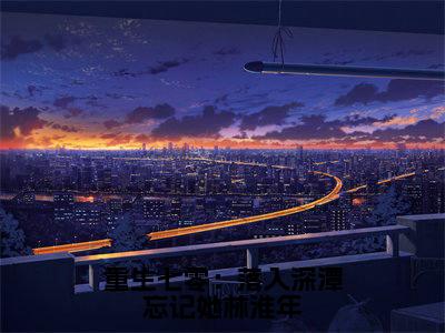 重生七零：落入深潭忘记她林淮年（林淮年梁星凝）全文免费阅读_林淮年梁星凝正版小说全文阅读