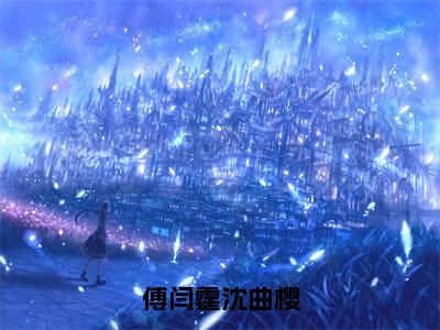 傅闫霆沈曲樱(沈曲樱傅闫霆小说)全文免费阅读无弹窗大结局_(沈曲樱傅闫霆)小说最新章节列表