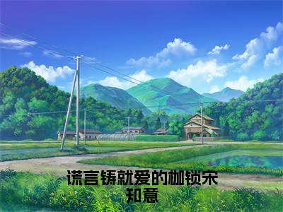 谎言铸就爱的枷锁宋知意（宋知意顾彦洲）全文免费阅读_谎言铸就爱的枷锁宋知意小说最新章节列表笔趣阁