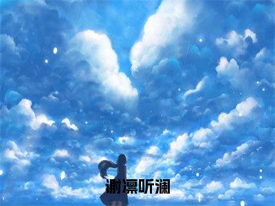 谢凛听澜（听澜谢凛）全文免费读无弹窗大结局_听澜谢凛免费小说无弹窗最新章节列表