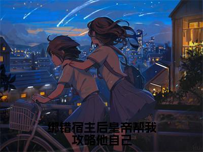 祝愿（绑错宿主后皇帝帮我攻略他自己）全文免费阅读无弹窗大结局_祝愿免费试读阅读全文无弹窗