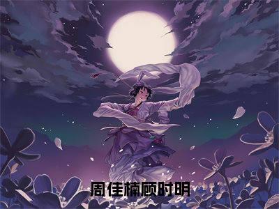 周佳楠顾时明（顾时明周佳楠）全文免费阅读大结局-顾时明周佳楠最新章节列表免费阅读大结局