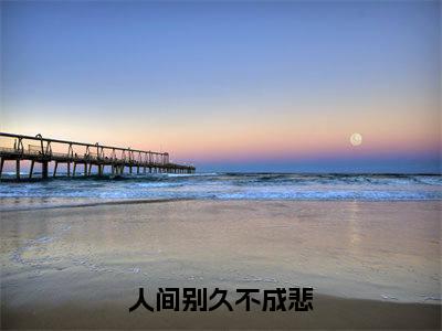 人间别久不成悲小说(秦明月)全文免费阅读无弹窗大结局_秦明月小说最新章节列表_笔趣阁