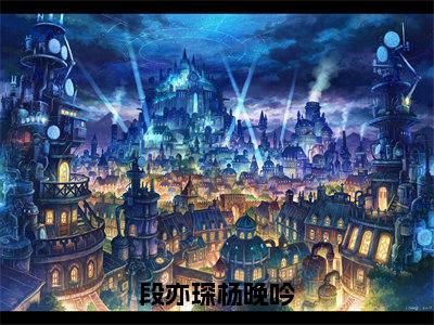 段亦琛杨晚吟(段亦琛杨晚吟)全文免费阅读无弹窗大结局_段亦琛杨晚吟最新章节列表_笔趣阁(段亦琛杨晚吟)