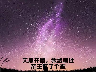 萧临阮绵绵（天崩开局，我给疯批帝王下了个蛋）在哪免费看-小说（天崩开局，我给疯批帝王下了个蛋）全文完整版免费阅读萧临阮绵绵