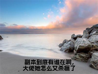 副本到底有谁在啊,大佬她怎么又杀疯了(露予全章节完整版)免费阅读-副本到底有谁在啊,大佬她怎么又杀疯了全文无删减阅读