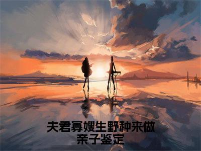 （夫君寡嫂生野种来做亲子鉴定）赵桓禹沈锦书全文完整版-最新热门榜单小说夫君寡嫂生野种来做亲子鉴定（赵桓禹沈锦书）