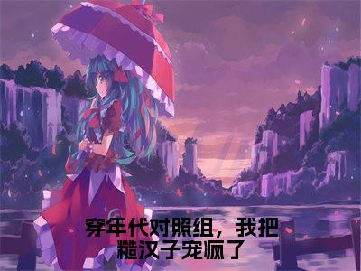 经典小说穿年代对照组，我把糙汉子宠疯了无广告小说免费阅读林鸢全章节免费阅读