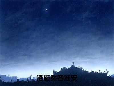 容淮安洛施然抖音新书热荐-洛施然容淮安全文在线赏析(容淮安洛施然)