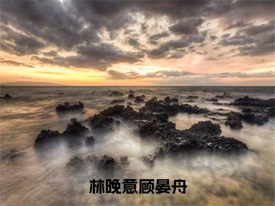 林晚意顾晏舟完结篇(林晚意顾晏舟)完整章节列表_笔趣阁:后续+畅读,林晚意顾晏舟免费一读到底全程无广大结局_(林晚意顾晏舟后续+完结)