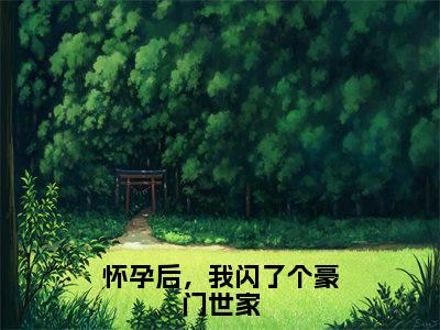 怀孕后,我闪了个豪门世家全文免费阅读大结局_夏陌已完结全集怀孕后,我闪了个豪门世家大结局小说