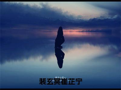 裴玄冥崔芷宁（崔芷宁裴玄冥）小说全文免费阅读无弹窗大结局_裴玄冥崔芷宁最新章节列表