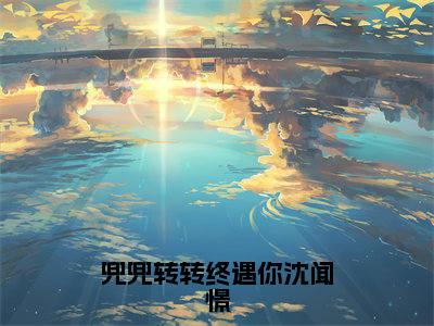 兜兜转转终遇你沈闻憬小说最新试读_（陆兮瑗沈闻憬免费阅读最新章节列表）_笔趣阁