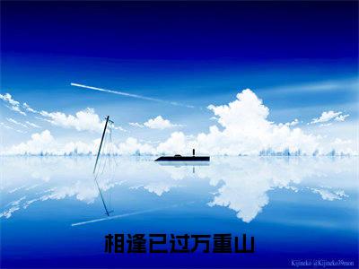 姜时宜(相逢已过万重山小说)全文免费阅读无弹窗大结局_(姜时宜小说)最新章节列表