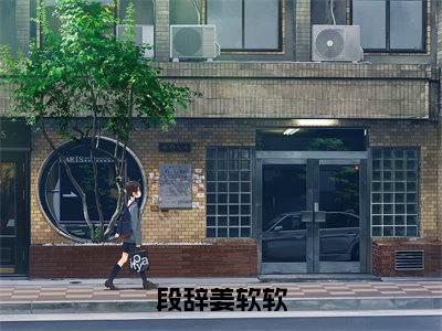 (番外)+(全文)姜软软段辞(段辞姜软软:结局+番外)全文免费阅读无弹窗大结局_(姜软软段辞)最新章节列表_笔趣阁(段辞姜软软:结局+番外)