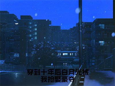 云忆崔行则(穿到十年后白月光被我抢娶豪夺小说)全文免费阅读无弹窗大结局_穿到十年后白月光被我抢娶豪夺小说最新章节列表