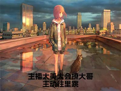 （浦夕）主播太美太会撩大哥主动往里跳全文免费阅读无弹窗大结局_浦夕（主播太美太会撩大哥主动往里跳）小说结局免费阅读