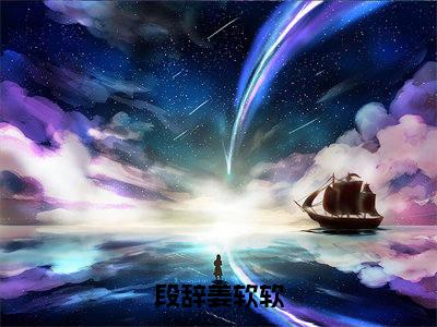 段辞姜软软(段辞姜软软姜软软段辞:结局+番外)全文免费阅读无弹窗大结局_(段辞姜软软)最新章节列表_笔趣阁(段辞姜软软姜软软段辞:结局+番外)
