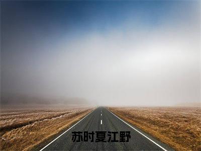 苏时夏江野免费阅读(苏时夏江野)全文免费阅读无弹窗大结局_苏时夏江野免费阅读最新章节列表