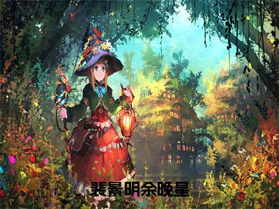 最新章节裴景明余晚星前文(余晚星裴景明)_裴景明余晚星前文余晚星裴景明最新章节