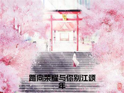 (番外)+(全文)踏向荣耀与你别江颂年:全文+后续(孟秋意江颂年)小说最新列表_踏向荣耀与你别江颂年(孟秋意江颂年)全文阅读无弹窗踏向荣耀与你别江颂年:全文+后续