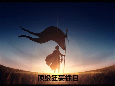 萧令烜徐白小说(顶级狂妄徐白)全文+后续（萧令烜徐白）无套路阅读