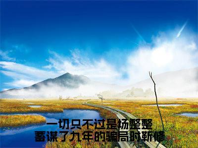 一切只不过是场整整蓄谋了九年的骗局时靳修：结局+番外（白莞时靳修：结局+番外）全文免费阅读无弹窗大结局_一切只不过是场整整蓄谋了九年的骗局时靳修：结局+番外（白莞时靳修）最新章节列表_笔趣阁（一切只不过是场整整蓄谋了九年的骗局时靳修）