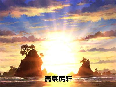 萧棠厉轩(萧棠厉轩)全文免费阅读无弹窗大结局_萧棠厉轩(萧棠厉轩免费小说)最新章节列表笔趣阁