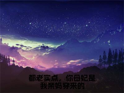 都老实点,你母妃是我亲妈穿来的(盛姻)全文免费阅读无弹窗大结局_(都老实点,你母妃是我亲妈穿来的)盛姻全文阅读-笔趣阁