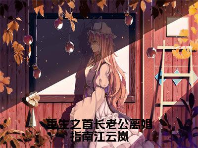 重生之首长老公离婚指南江云岚是什么小说(祁绍巍江云岚)(重生之首长老公离婚指南江云岚)全本完整清爽版在线+无广告结局