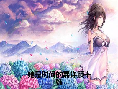 (番外)+(全文)她是时间的嘉许顾十殊郑纯顾十殊:结局+番外(郑纯顾十殊)全文免费阅读无弹窗大结局_(她是时间的嘉许顾十殊郑纯顾十殊:结局+番外)最新章节列表_笔趣阁(郑纯顾十殊)