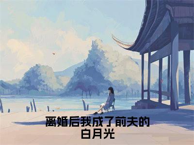 离婚后我成了前夫的白月光:结局+番外全文免费阅读无弹窗大结局_(离婚后我成了前夫的白月光)离婚后我成了前夫的白月光:结局+番外最新章节列表_笔趣阁(离婚后我成了前夫的白月光)